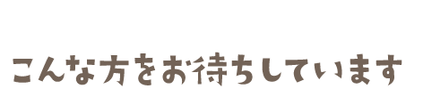 こんな方をお待ちしています