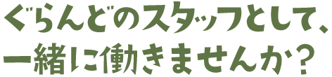 ぐらんどのスタッフとして、一緒に働いてみませんか？