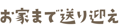 お家まで送り迎え